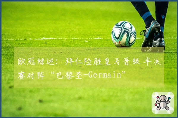 欧冠综述：拜仁险胜皇马晋级 半决赛对阵“巴黎圣-Germain”