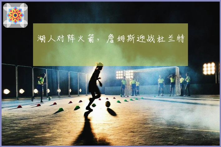 湖人对阵火箭，詹姆斯迎战杜兰特