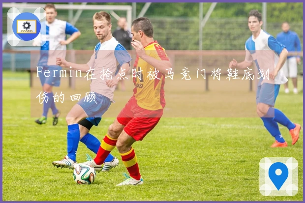 Fermin在抢点时被马竞门将鞋底划伤的回顾