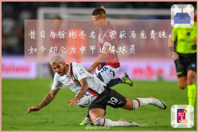 昔日与徐彬齐名，曾获马竞青睐，如今却沦为中甲边缘球员