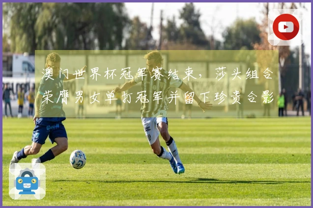 澳门世界杯冠军赛结束，莎头组合荣膺男女单打冠军并留下珍贵合影