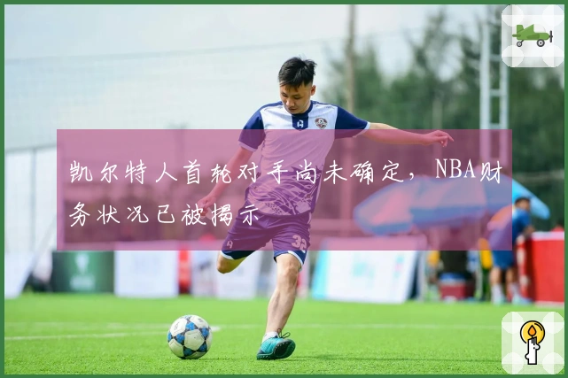 凯尔特人首轮对手尚未确定，NBA财务状况已被揭示