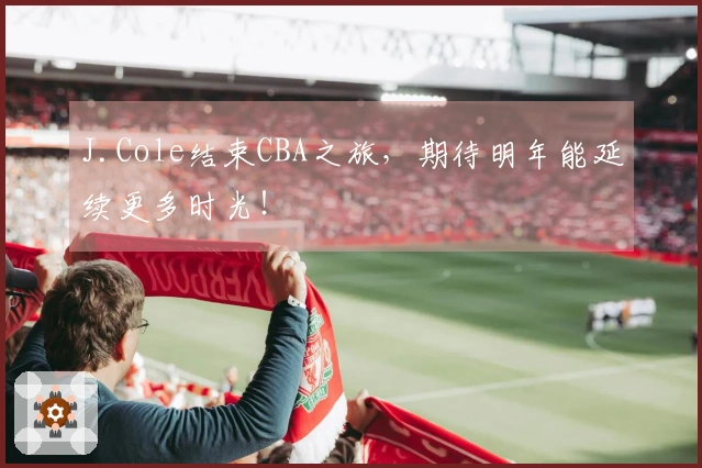 J.Cole结束CBA之旅，期待明年能延续更多时光！