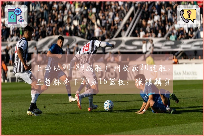 上海以90-89战胜广州收获20连胜，王哲林夺下20分16篮板，张镇麟贡献14分