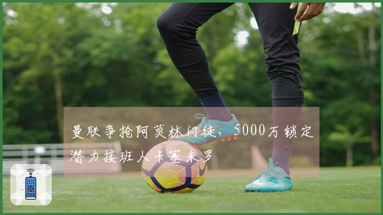 曼联争抢阿莫林门徒，5000万锁定潜力接班人卡塞米罗