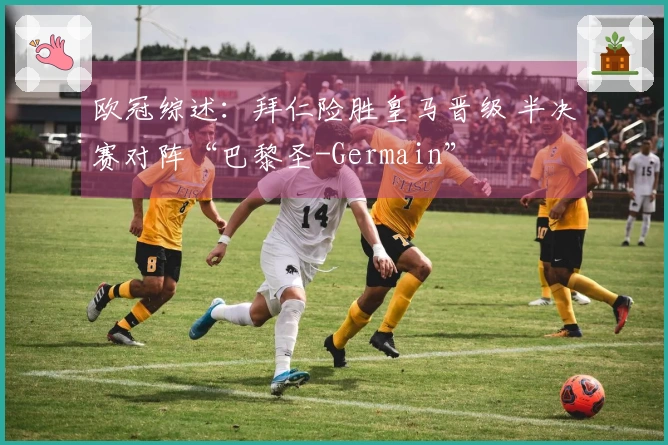 欧冠综述：拜仁险胜皇马晋级 半决赛对阵“巴黎圣-Germain”