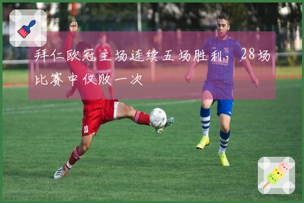 拜仁欧冠主场连续五场胜利，28场比赛中仅败一次
