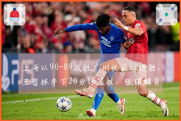 上海以90-89战胜广州收获20连胜，王哲林夺下20分16篮板，张镇麟贡献14分