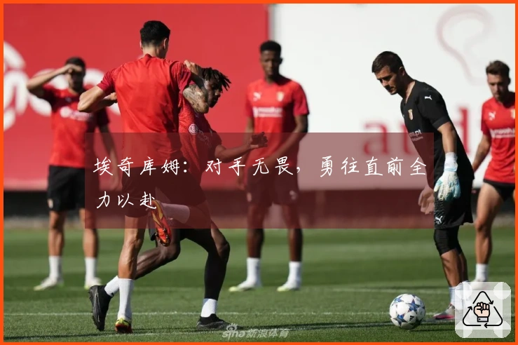埃奇库姆：对手无畏，勇往直前全力以赴
