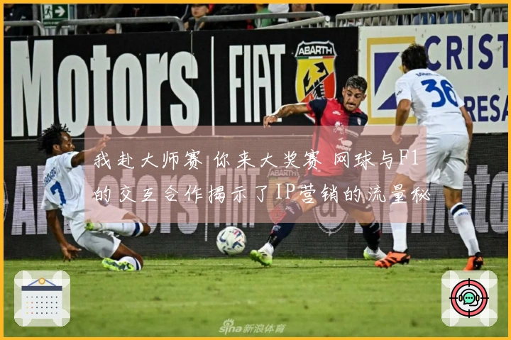 我赴大师赛 你来大奖赛 网球与F1的交互合作揭示了IP营销的流量秘籍