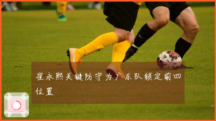崔永熙关键防守为广东队锁定前四位置