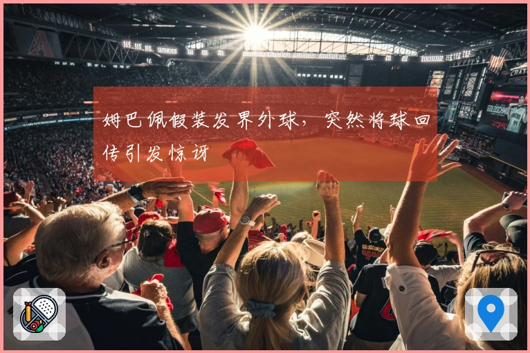 姆巴佩假装发界外球，突然将球回传引发惊讶
