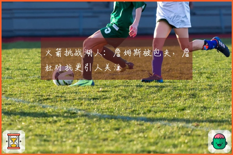 火箭挑战湖人：詹姆斯被包夹，詹杜对抗更引人关注