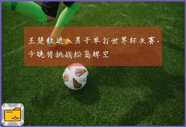 王楚钦进入男子单打世界杯决赛，今晚将挑战松岛辉空