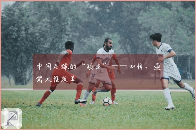 中国足球的“顽疾”——回传，亟需大幅改革