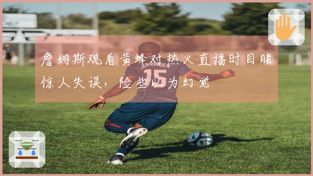 詹姆斯观看黄蜂对热火直播时目睹惊人失误，险些以为幻觉