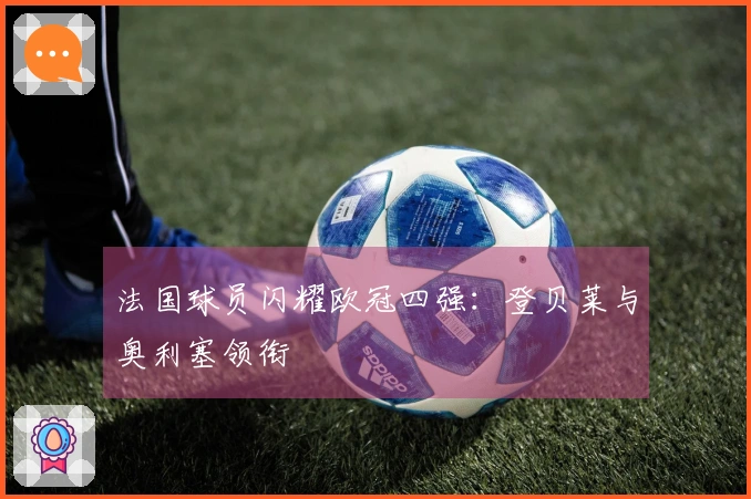 法国球员闪耀欧冠四强：登贝莱与奥利塞领衔