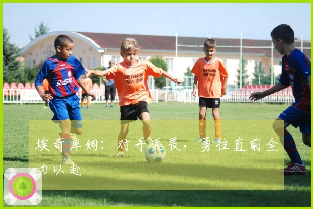 埃奇库姆：对手无畏，勇往直前全力以赴