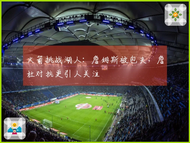 火箭挑战湖人：詹姆斯被包夹，詹杜对抗更引人关注