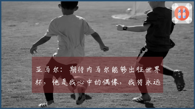 亚马尔：期待内马尔能够出征世界杯，他是我心中的偶像，我将永远感激他
