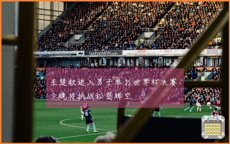 王楚钦进入男子单打世界杯决赛，今晚将挑战松岛辉空