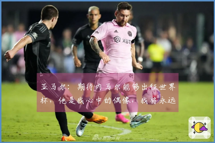 亚马尔：期待内马尔能够出征世界杯，他是我心中的偶像，我将永远感激他