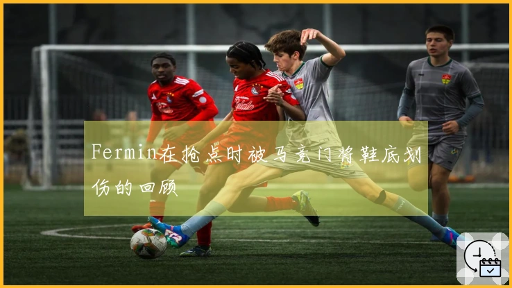 Fermin在抢点时被马竞门将鞋底划伤的回顾
