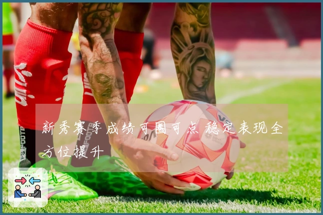 新秀赛季成绩可圈可点 稳定表现全方位提升