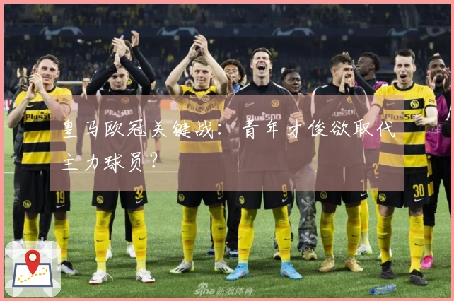 皇马欧冠关键战：青年才俊欲取代主力球员？