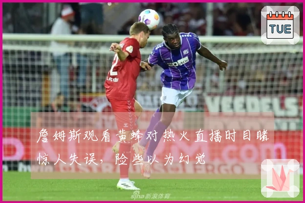 詹姆斯观看黄蜂对热火直播时目睹惊人失误，险些以为幻觉